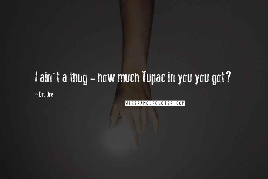 Dr. Dre Quotes: I ain't a thug - how much Tupac in you you got?