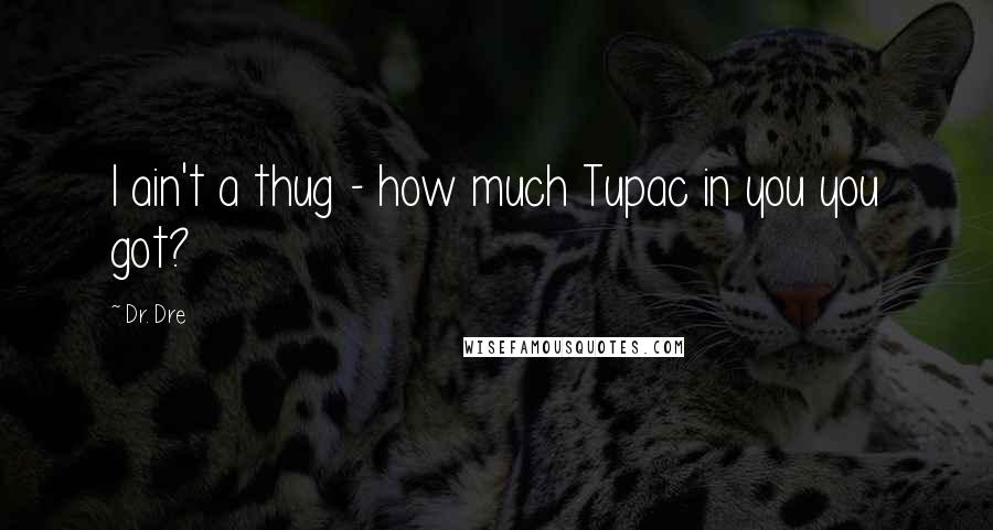 Dr. Dre Quotes: I ain't a thug - how much Tupac in you you got?