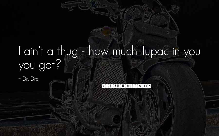 Dr. Dre Quotes: I ain't a thug - how much Tupac in you you got?