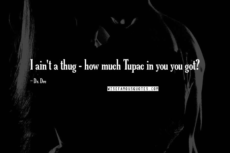 Dr. Dre Quotes: I ain't a thug - how much Tupac in you you got?