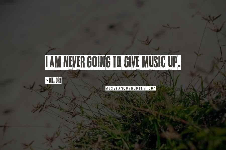 Dr. Dre Quotes: I am never going to give music up.