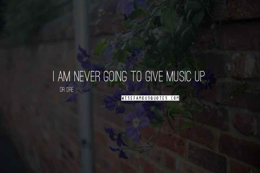 Dr. Dre Quotes: I am never going to give music up.