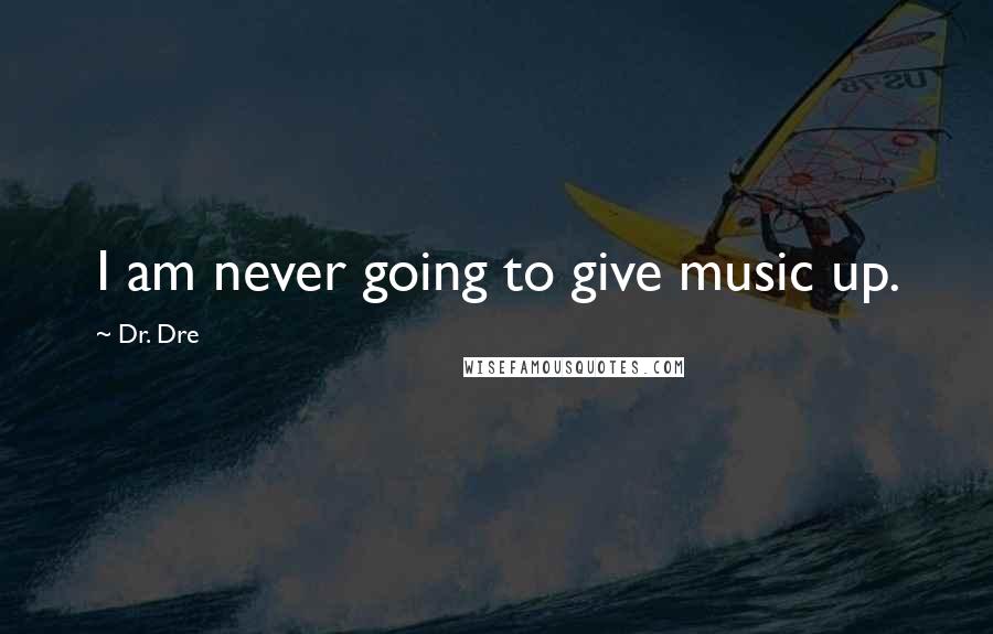 Dr. Dre Quotes: I am never going to give music up.