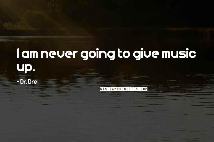 Dr. Dre Quotes: I am never going to give music up.