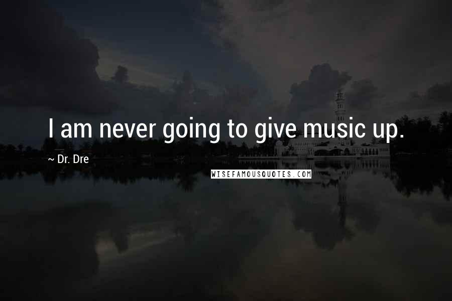 Dr. Dre Quotes: I am never going to give music up.