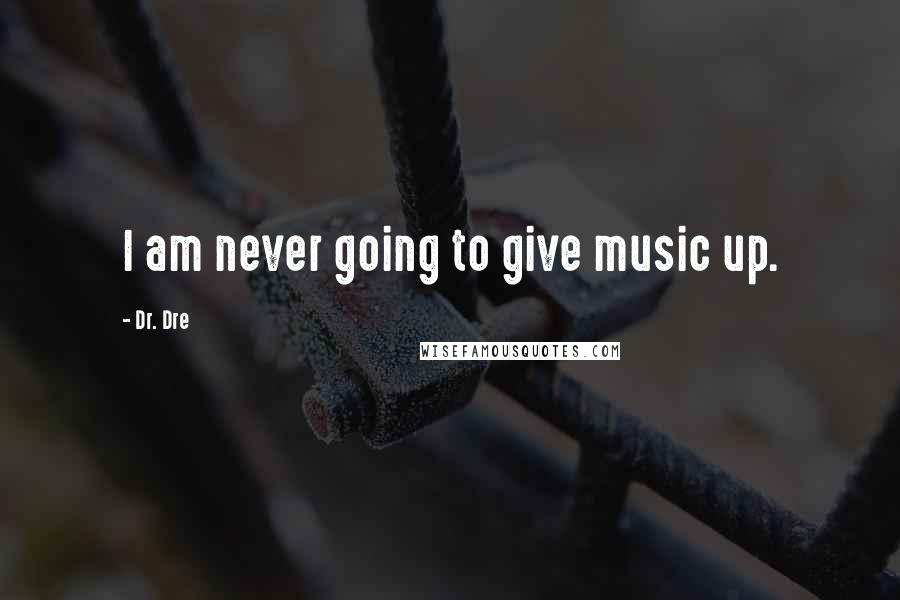 Dr. Dre Quotes: I am never going to give music up.