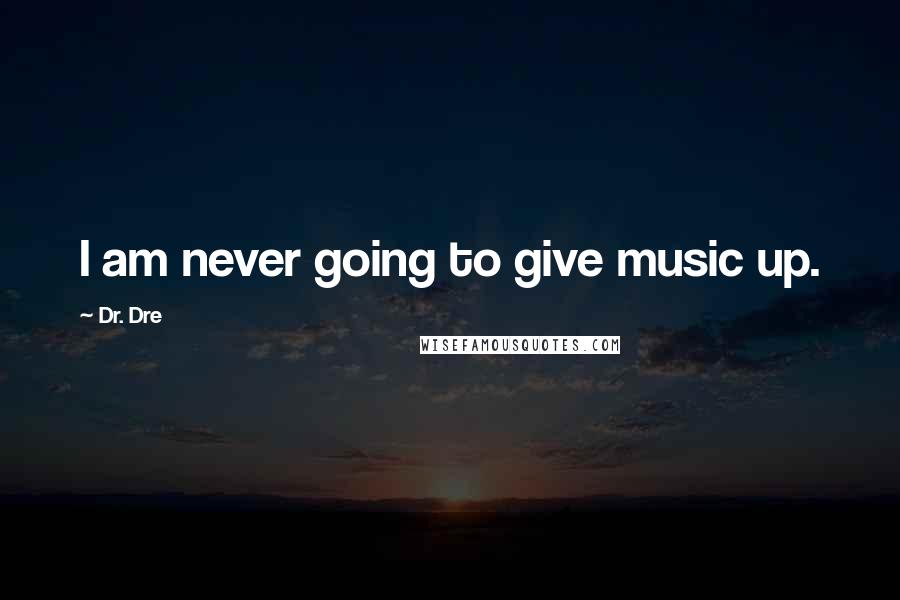 Dr. Dre Quotes: I am never going to give music up.