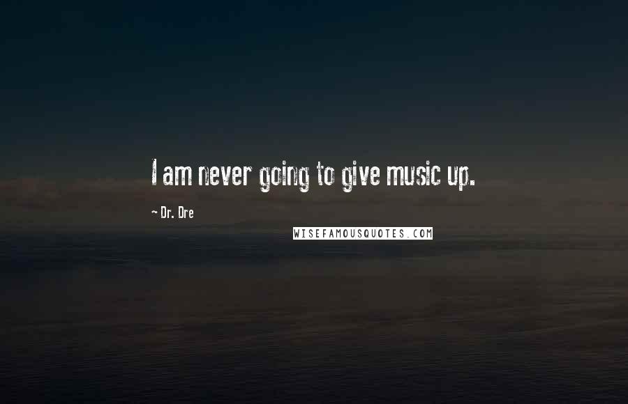 Dr. Dre Quotes: I am never going to give music up.