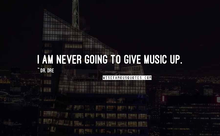 Dr. Dre Quotes: I am never going to give music up.