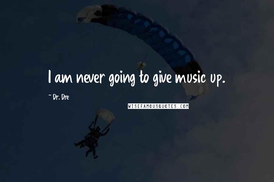 Dr. Dre Quotes: I am never going to give music up.