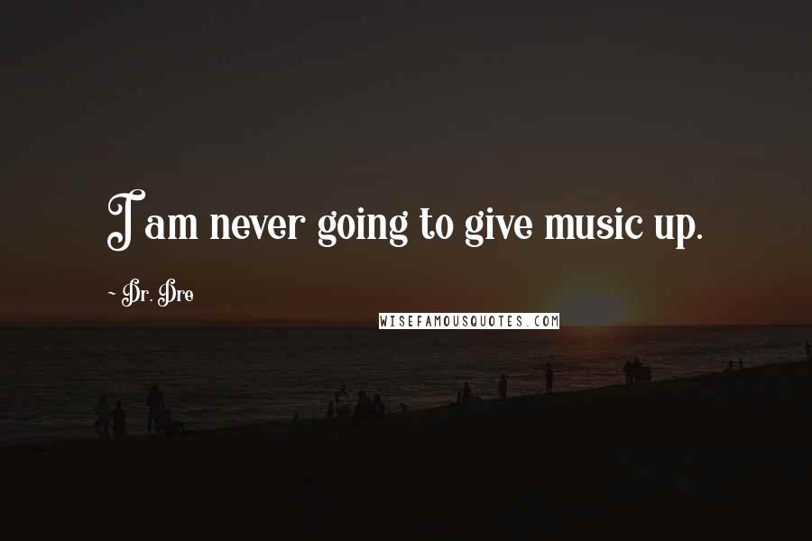 Dr. Dre Quotes: I am never going to give music up.