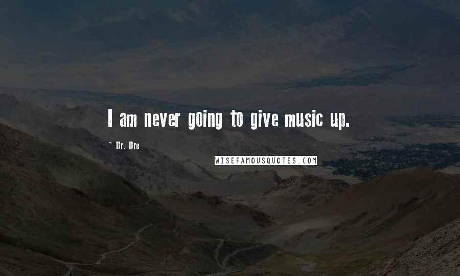 Dr. Dre Quotes: I am never going to give music up.