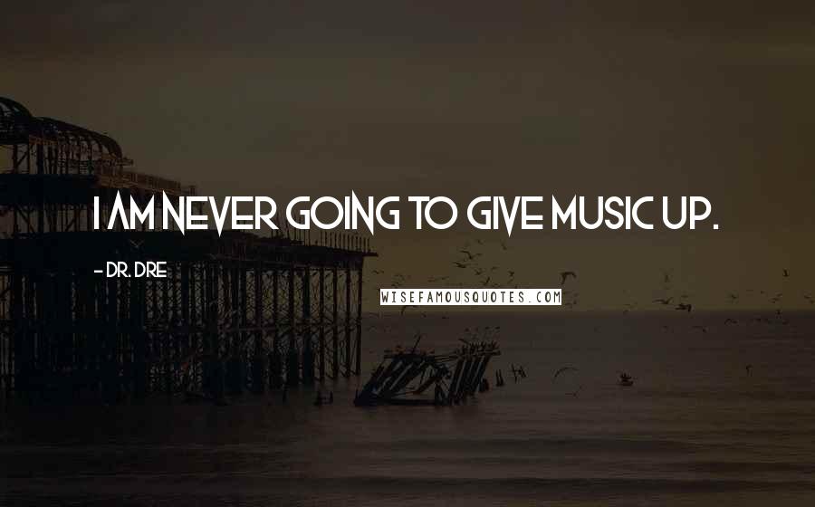 Dr. Dre Quotes: I am never going to give music up.