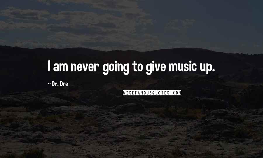 Dr. Dre Quotes: I am never going to give music up.