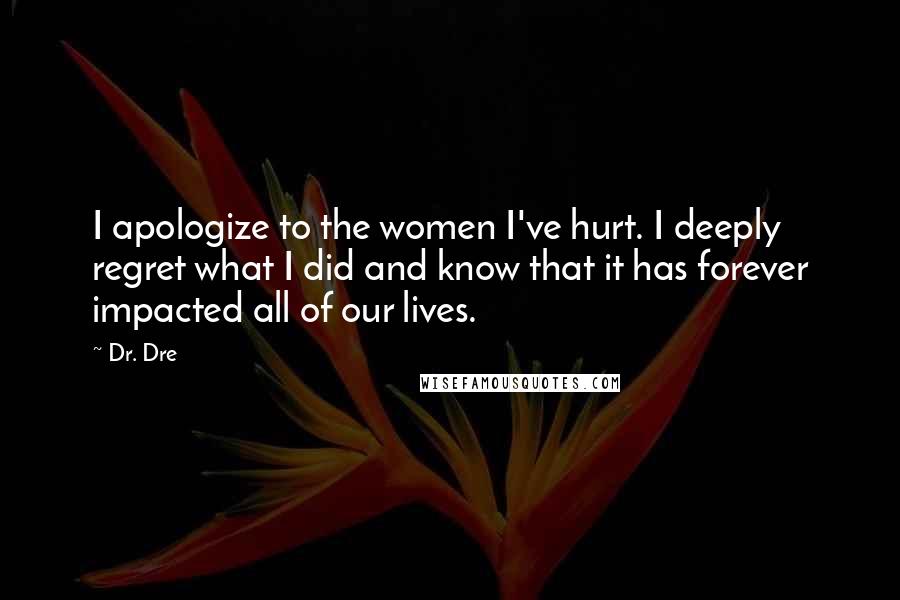 Dr. Dre Quotes: I apologize to the women I've hurt. I deeply regret what I did and know that it has forever impacted all of our lives.