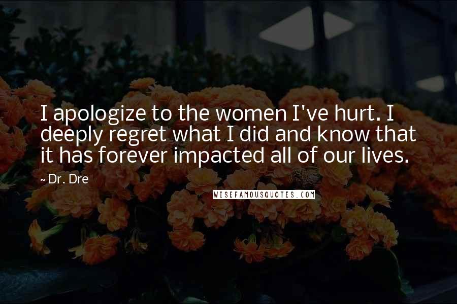 Dr. Dre Quotes: I apologize to the women I've hurt. I deeply regret what I did and know that it has forever impacted all of our lives.