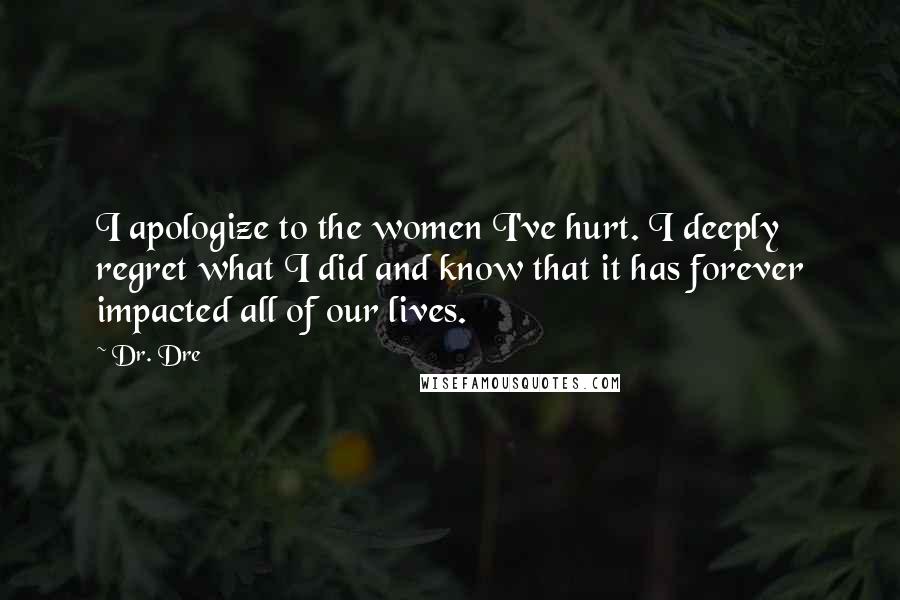 Dr. Dre Quotes: I apologize to the women I've hurt. I deeply regret what I did and know that it has forever impacted all of our lives.