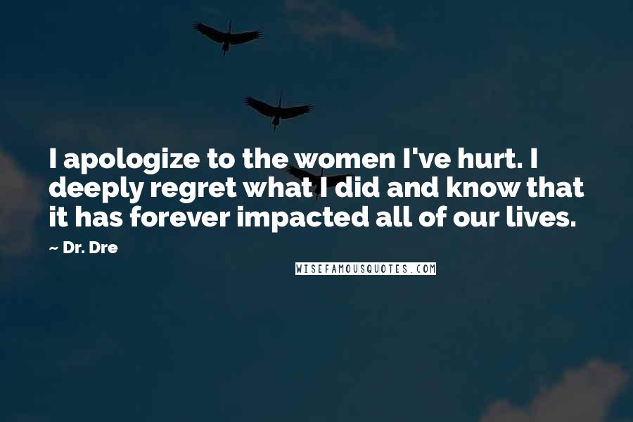 Dr. Dre Quotes: I apologize to the women I've hurt. I deeply regret what I did and know that it has forever impacted all of our lives.