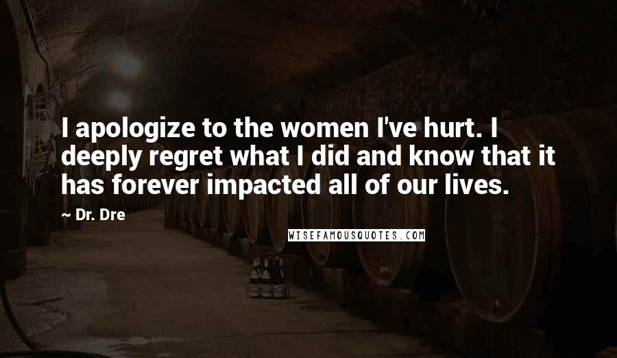 Dr. Dre Quotes: I apologize to the women I've hurt. I deeply regret what I did and know that it has forever impacted all of our lives.