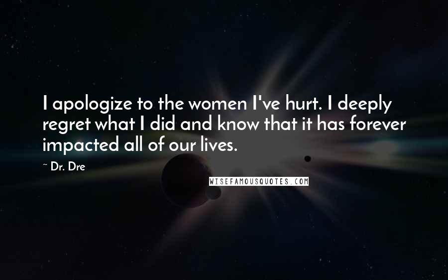 Dr. Dre Quotes: I apologize to the women I've hurt. I deeply regret what I did and know that it has forever impacted all of our lives.