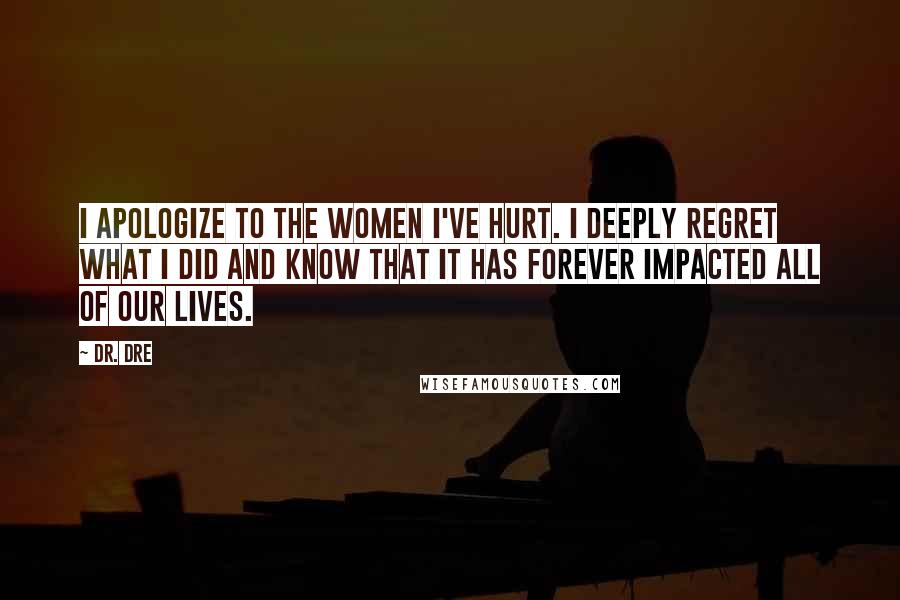 Dr. Dre Quotes: I apologize to the women I've hurt. I deeply regret what I did and know that it has forever impacted all of our lives.