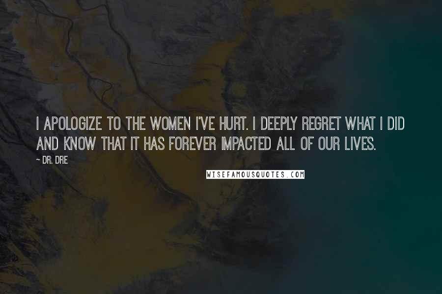 Dr. Dre Quotes: I apologize to the women I've hurt. I deeply regret what I did and know that it has forever impacted all of our lives.