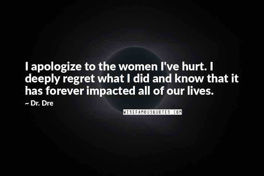 Dr. Dre Quotes: I apologize to the women I've hurt. I deeply regret what I did and know that it has forever impacted all of our lives.