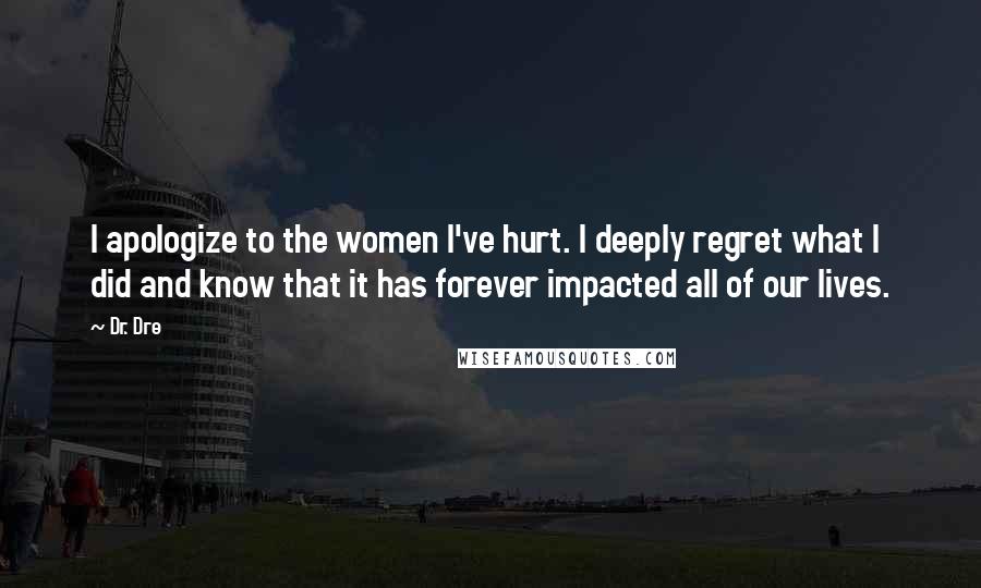 Dr. Dre Quotes: I apologize to the women I've hurt. I deeply regret what I did and know that it has forever impacted all of our lives.