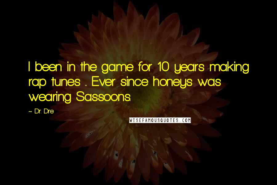 Dr. Dre Quotes: I been in the game for 10 years making rap tunes ... Ever since honeys was wearing Sassoons.