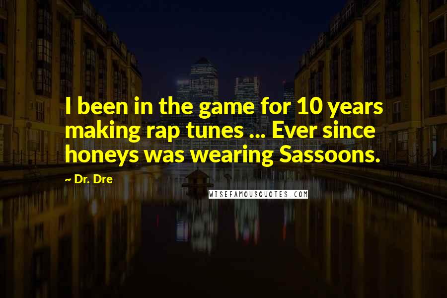 Dr. Dre Quotes: I been in the game for 10 years making rap tunes ... Ever since honeys was wearing Sassoons.
