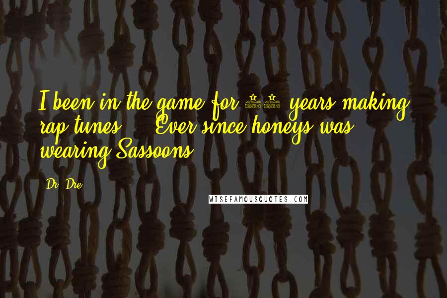 Dr. Dre Quotes: I been in the game for 10 years making rap tunes ... Ever since honeys was wearing Sassoons.