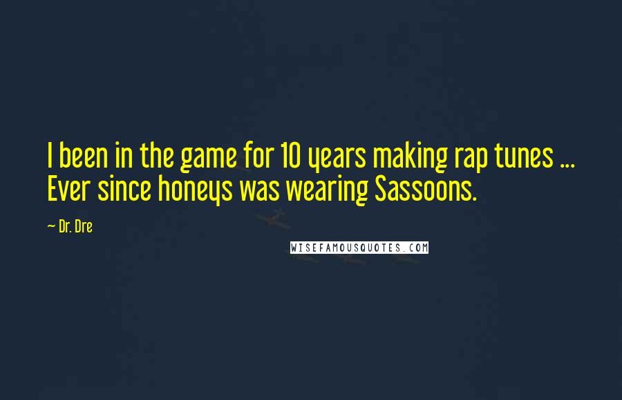 Dr. Dre Quotes: I been in the game for 10 years making rap tunes ... Ever since honeys was wearing Sassoons.