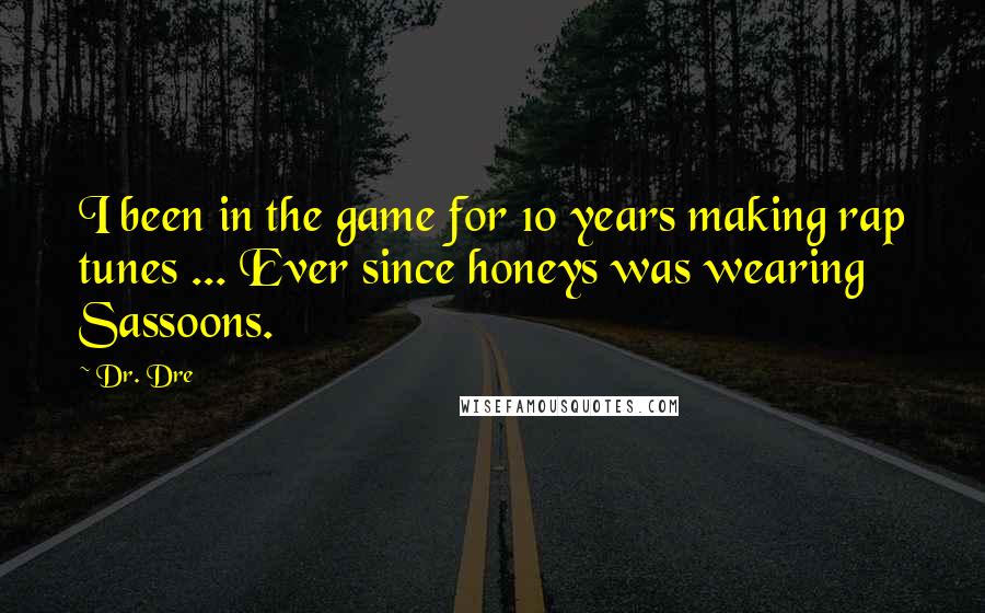 Dr. Dre Quotes: I been in the game for 10 years making rap tunes ... Ever since honeys was wearing Sassoons.