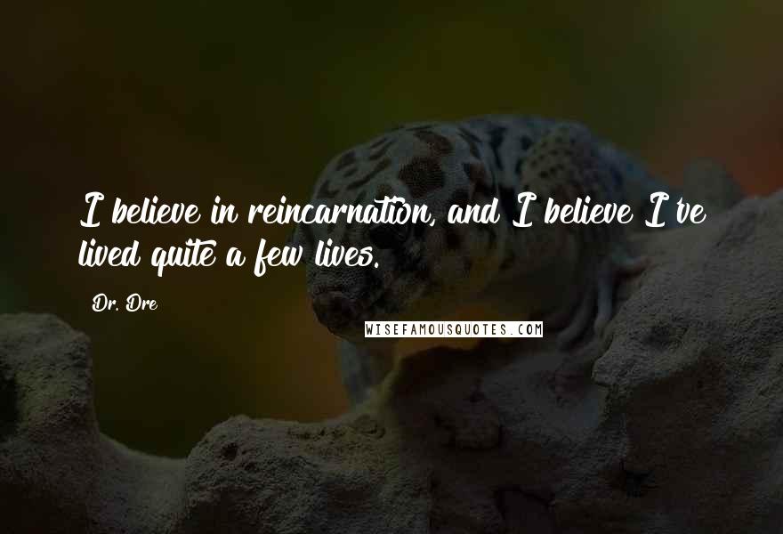 Dr. Dre Quotes: I believe in reincarnation, and I believe I've lived quite a few lives.