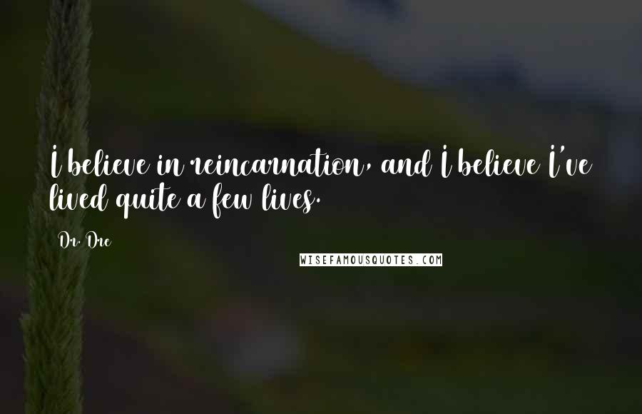 Dr. Dre Quotes: I believe in reincarnation, and I believe I've lived quite a few lives.
