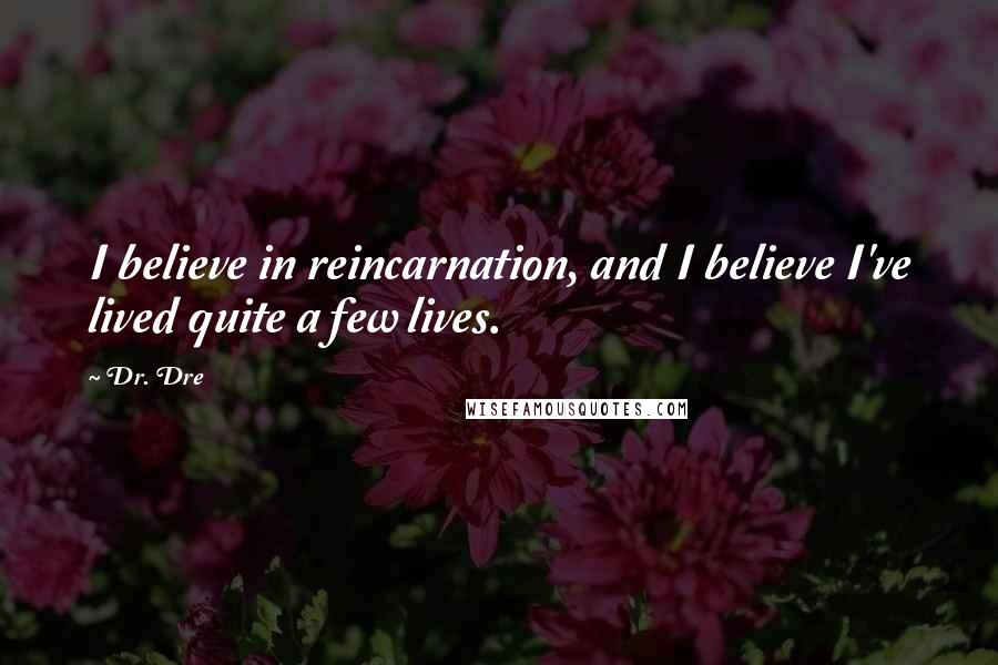 Dr. Dre Quotes: I believe in reincarnation, and I believe I've lived quite a few lives.
