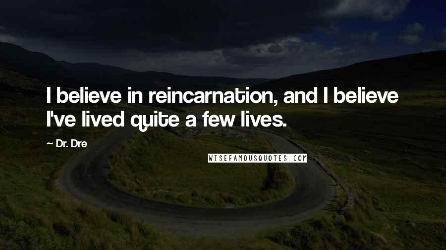 Dr. Dre Quotes: I believe in reincarnation, and I believe I've lived quite a few lives.