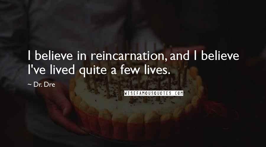 Dr. Dre Quotes: I believe in reincarnation, and I believe I've lived quite a few lives.