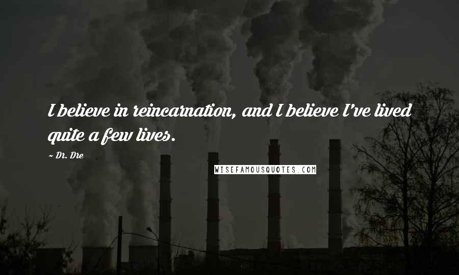 Dr. Dre Quotes: I believe in reincarnation, and I believe I've lived quite a few lives.