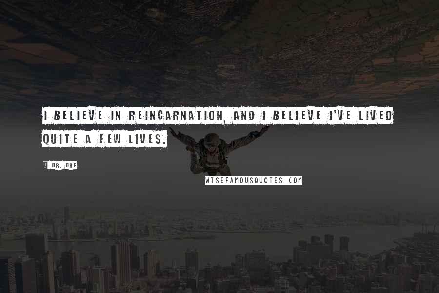 Dr. Dre Quotes: I believe in reincarnation, and I believe I've lived quite a few lives.