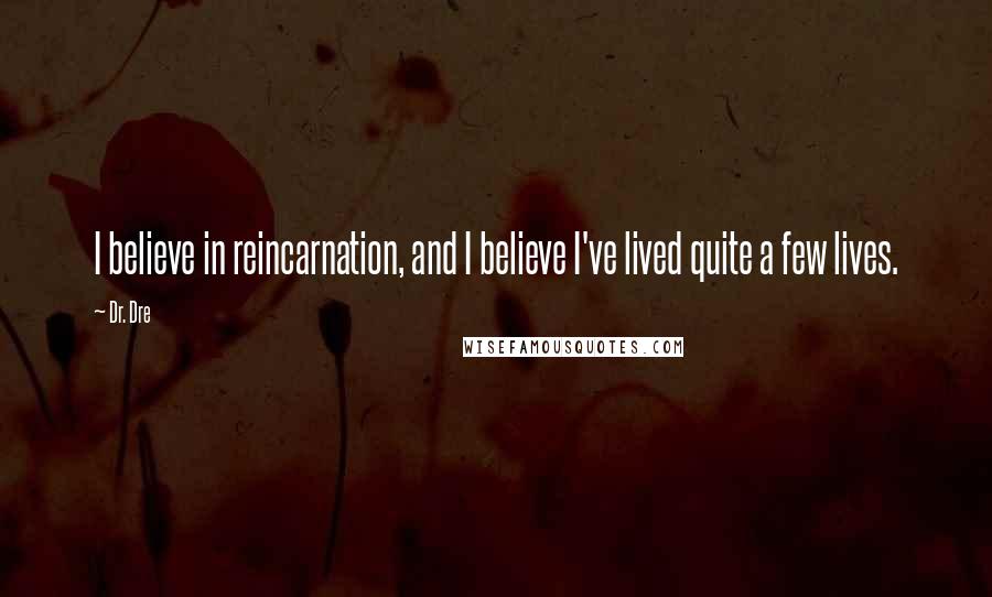 Dr. Dre Quotes: I believe in reincarnation, and I believe I've lived quite a few lives.