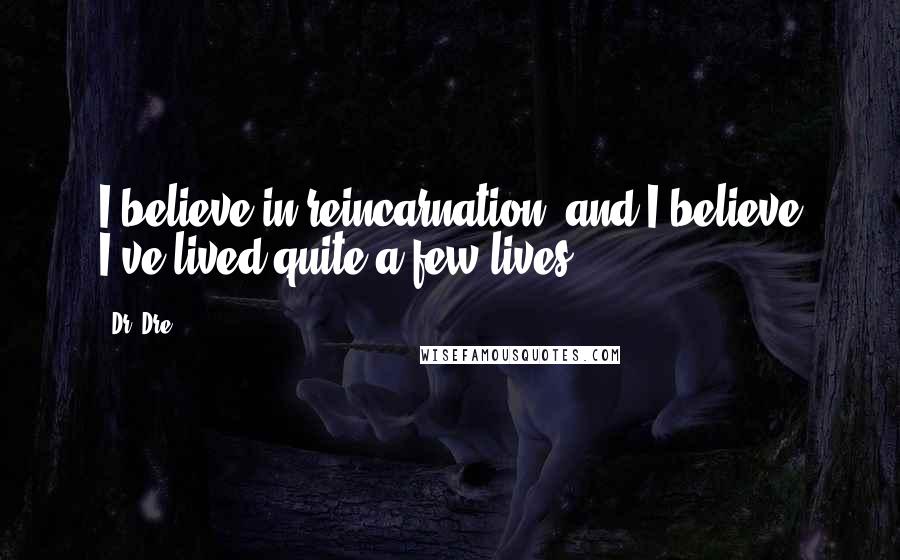 Dr. Dre Quotes: I believe in reincarnation, and I believe I've lived quite a few lives.