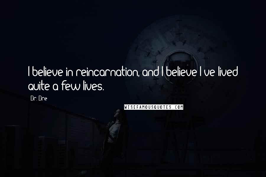 Dr. Dre Quotes: I believe in reincarnation, and I believe I've lived quite a few lives.