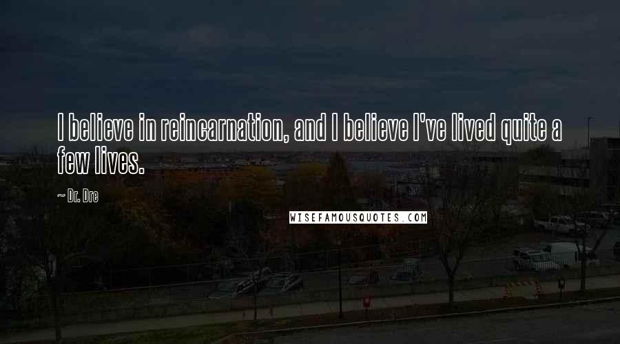 Dr. Dre Quotes: I believe in reincarnation, and I believe I've lived quite a few lives.