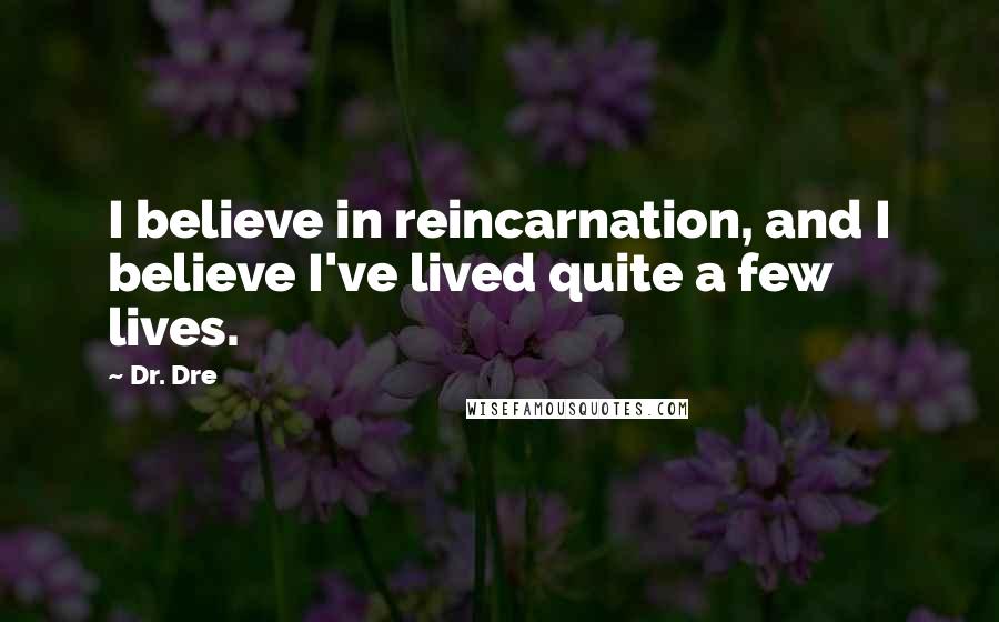 Dr. Dre Quotes: I believe in reincarnation, and I believe I've lived quite a few lives.