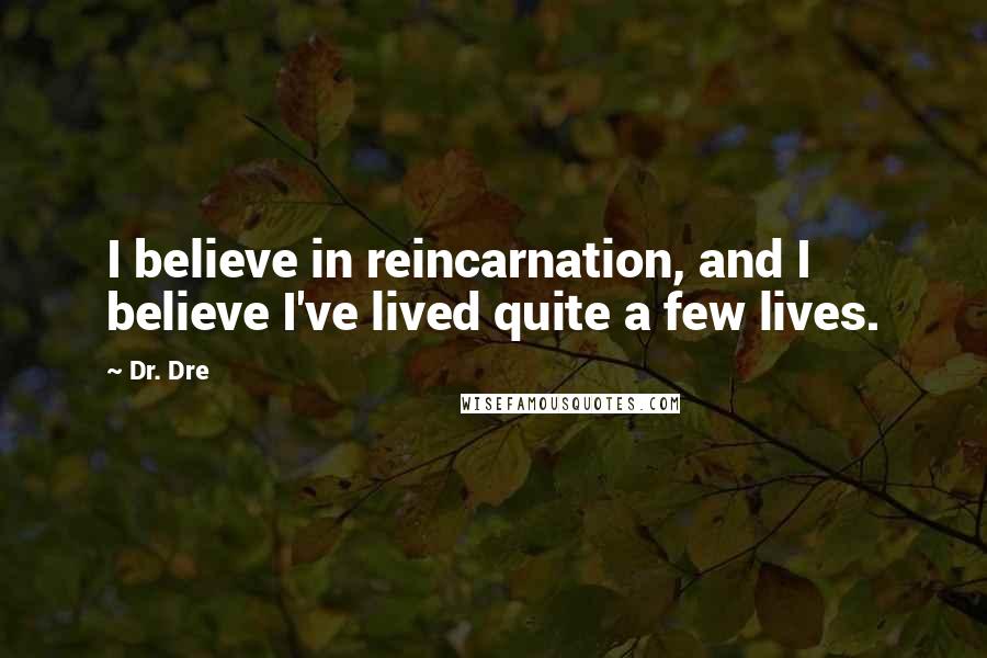 Dr. Dre Quotes: I believe in reincarnation, and I believe I've lived quite a few lives.
