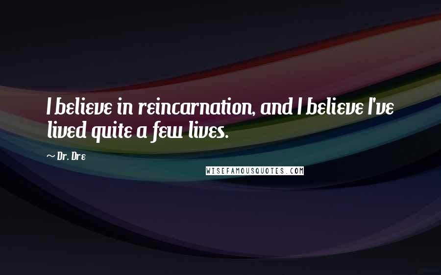 Dr. Dre Quotes: I believe in reincarnation, and I believe I've lived quite a few lives.