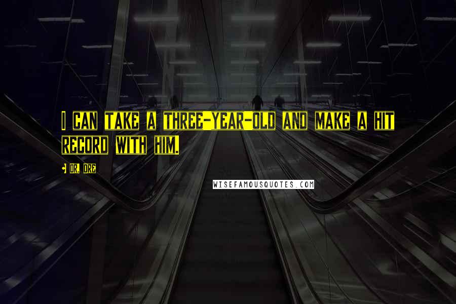 Dr. Dre Quotes: I can take a three-year-old and make a hit record with him.