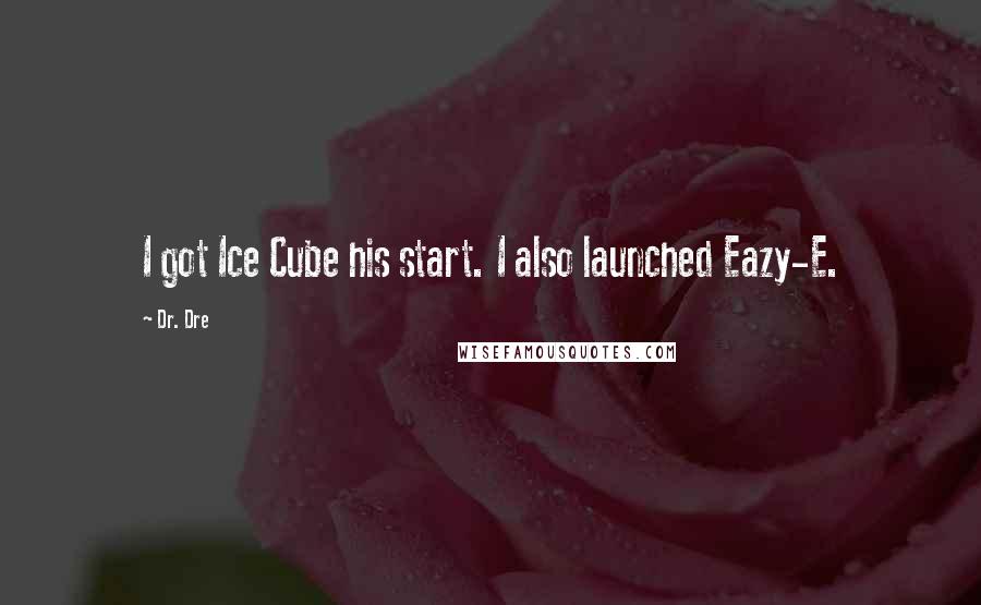 Dr. Dre Quotes: I got Ice Cube his start. I also launched Eazy-E.