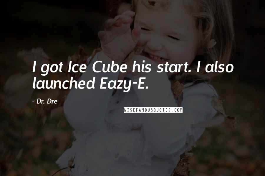 Dr. Dre Quotes: I got Ice Cube his start. I also launched Eazy-E.